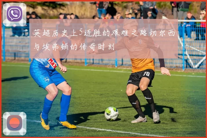 英超历史上5连胜的艰难之路切尔西与埃弗顿的传奇时刻