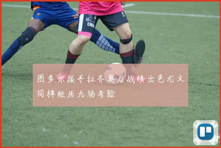 图多尔接手拉齐奥后战绩出色尤文同样经历九场考验