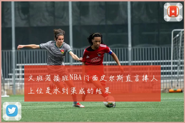 文班若接班NBA门面皮尔斯直言捧人上位是水到渠成的结果