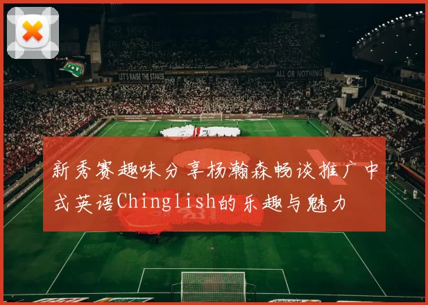 新秀赛趣味分享杨瀚森畅谈推广中式英语Chinglish的乐趣与魅力