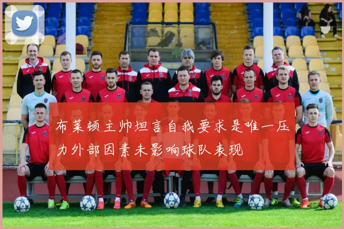 布莱顿主帅坦言自我要求是唯一压力外部因素未影响球队表现