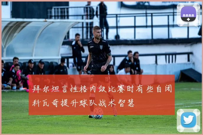 拜尔坦言性格内敛比赛时有些自闭科瓦奇提升球队战术智慧