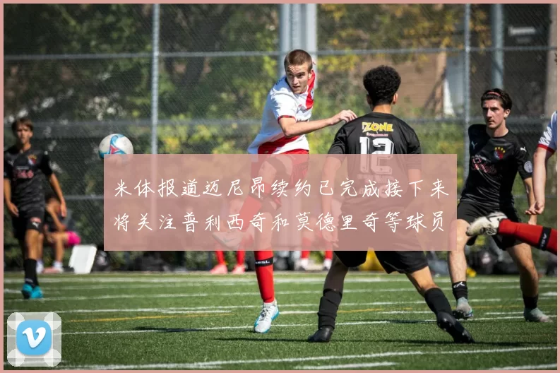 米体报道迈尼昂续约已完成接下来将关注普利西奇和莫德里奇等球员的未来