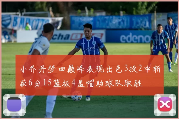 小乔丹梦回巅峰表现出色3投2中斩获6分15篮板4盖帽助球队取胜