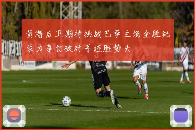 黄潜后卫期待挑战巴萨主场全胜纪录力争打破对手连胜势头