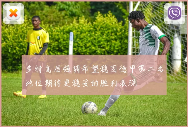 多特高层强调希望稳固德甲第二名地位期待更稳妥的胜利表现