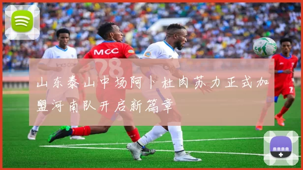 山东泰山中场阿卜杜肉苏力正式加盟河南队开启新篇章